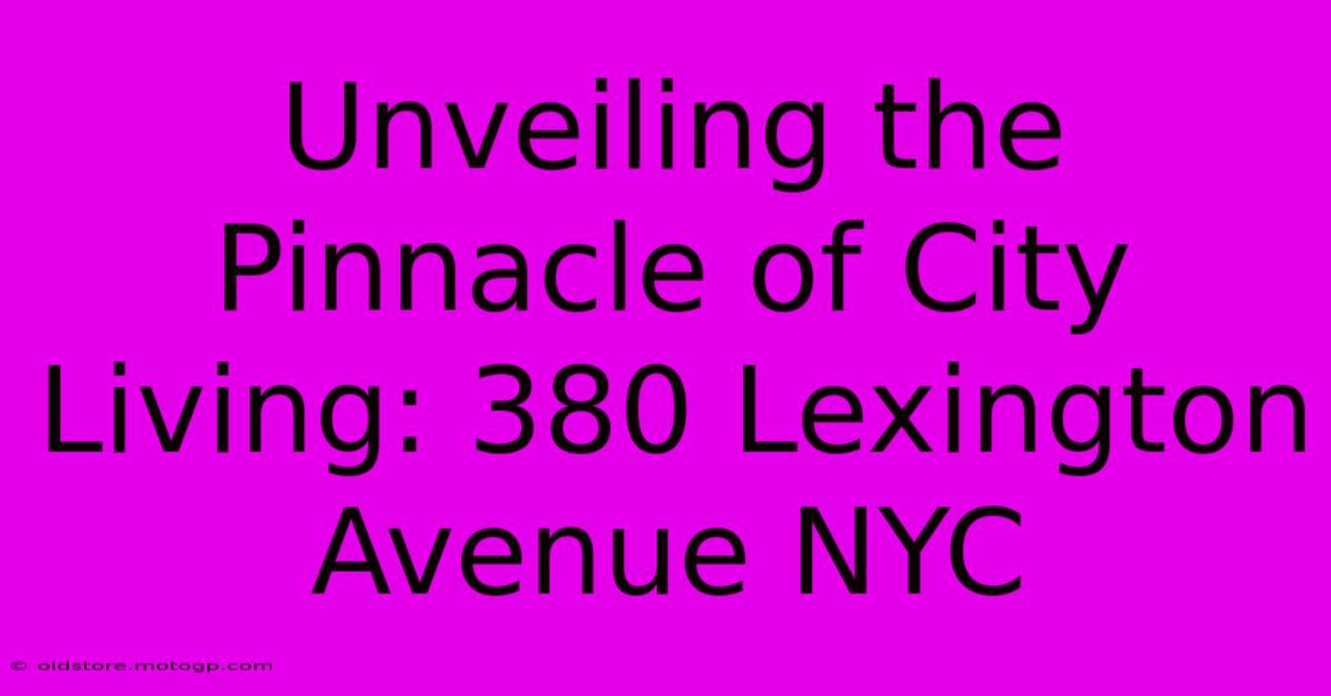 Unveiling The Pinnacle Of City Living: 380 Lexington Avenue NYC