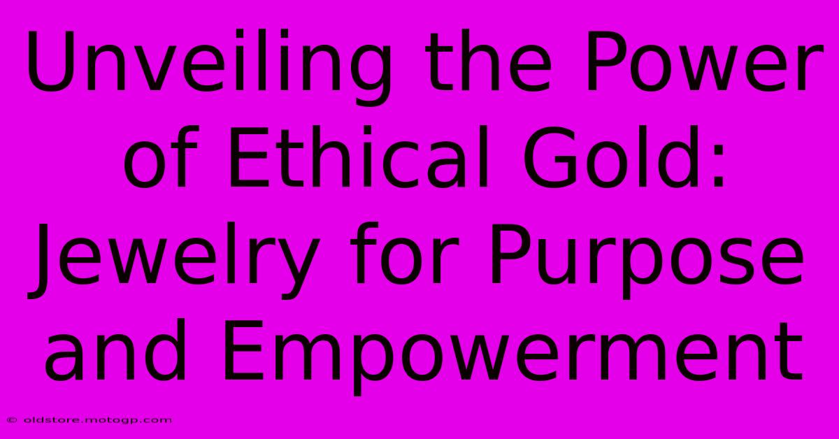 Unveiling The Power Of Ethical Gold: Jewelry For Purpose And Empowerment