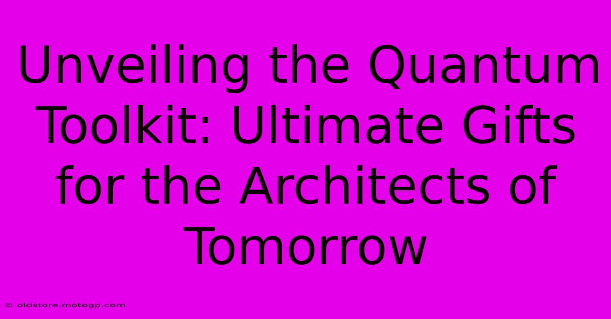 Unveiling The Quantum Toolkit: Ultimate Gifts For The Architects Of Tomorrow