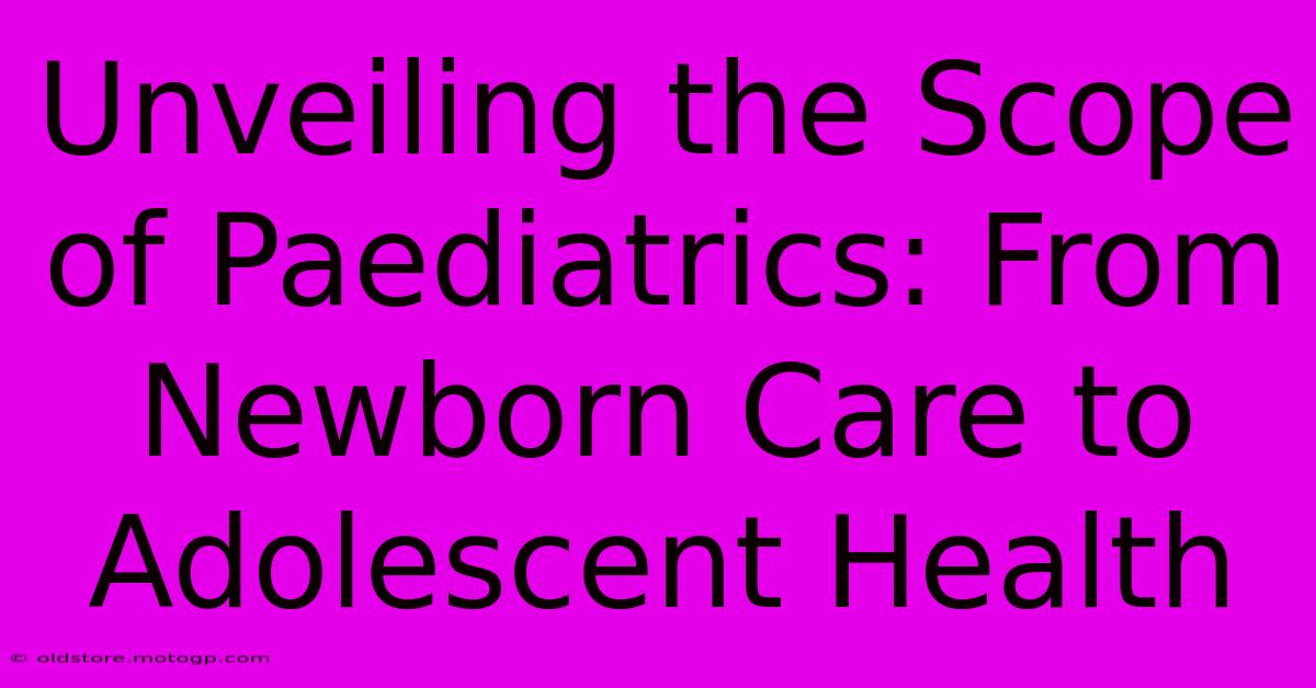 Unveiling The Scope Of Paediatrics: From Newborn Care To Adolescent Health