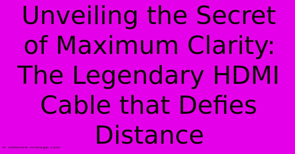 Unveiling The Secret Of Maximum Clarity: The Legendary HDMI Cable That Defies Distance