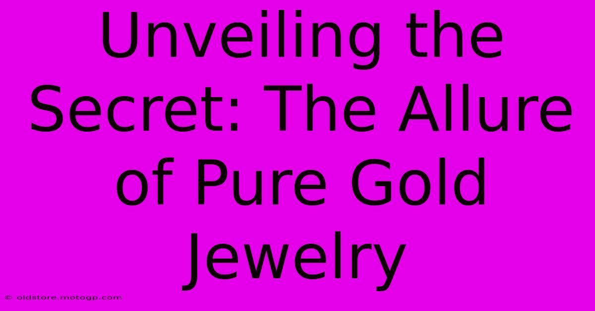 Unveiling The Secret: The Allure Of Pure Gold Jewelry