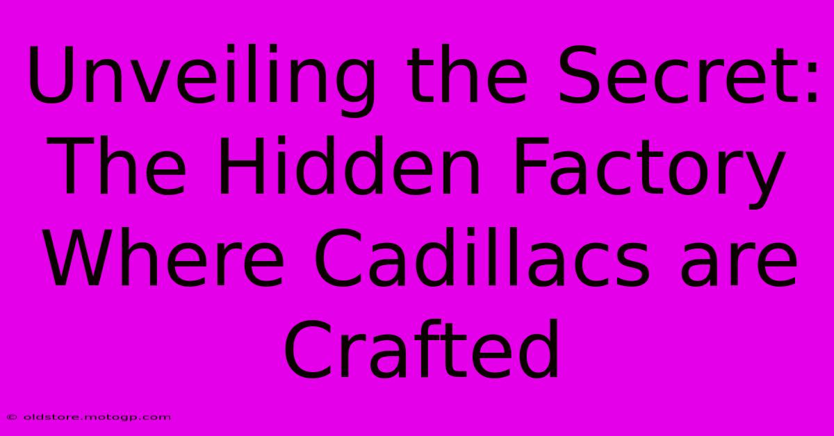 Unveiling The Secret: The Hidden Factory Where Cadillacs Are Crafted