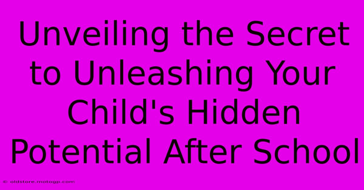 Unveiling The Secret To Unleashing Your Child's Hidden Potential After School