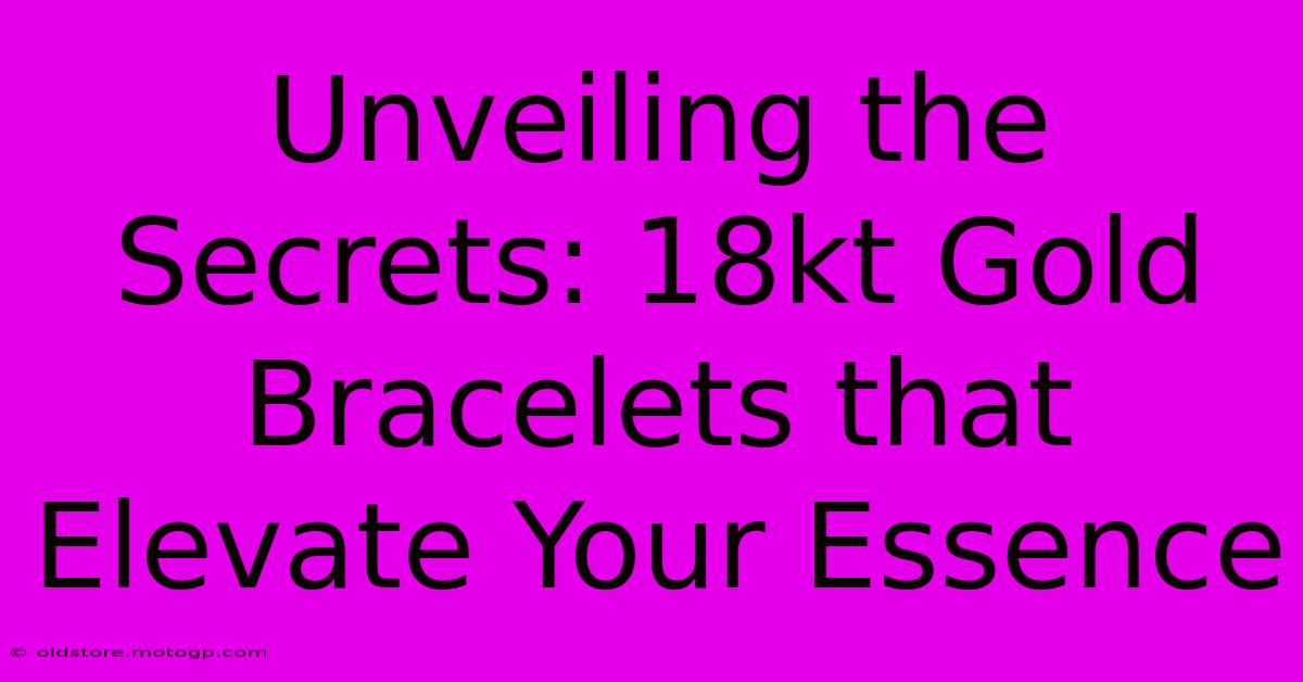 Unveiling The Secrets: 18kt Gold Bracelets That Elevate Your Essence