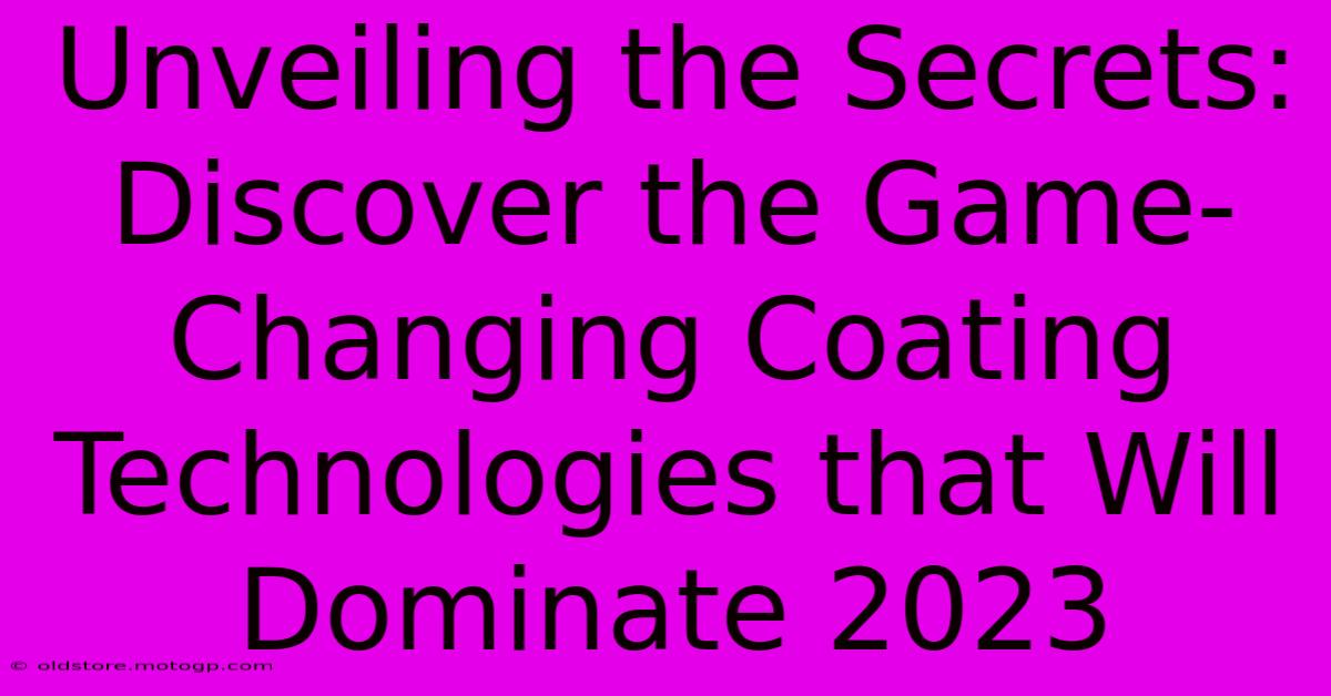 Unveiling The Secrets: Discover The Game-Changing Coating Technologies That Will Dominate 2023