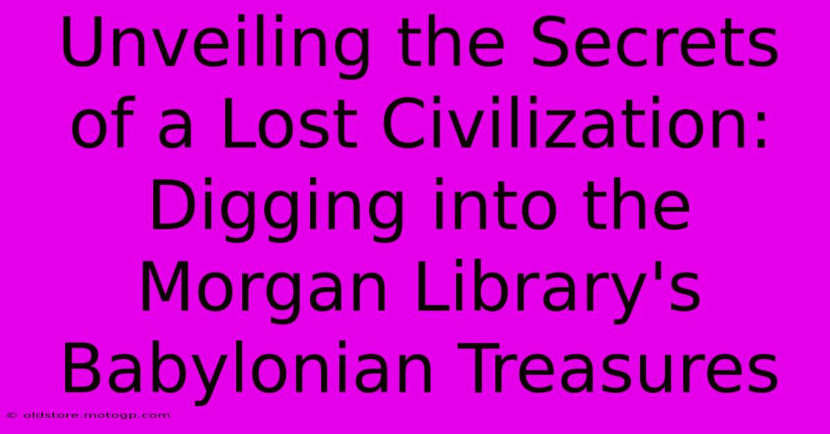 Unveiling The Secrets Of A Lost Civilization: Digging Into The Morgan Library's Babylonian Treasures