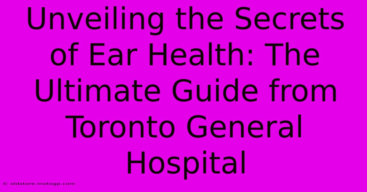 Unveiling The Secrets Of Ear Health: The Ultimate Guide From Toronto General Hospital