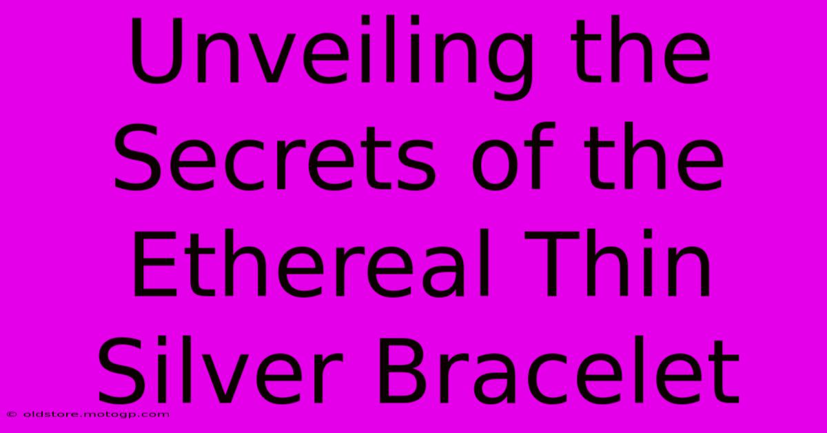 Unveiling The Secrets Of The Ethereal Thin Silver Bracelet