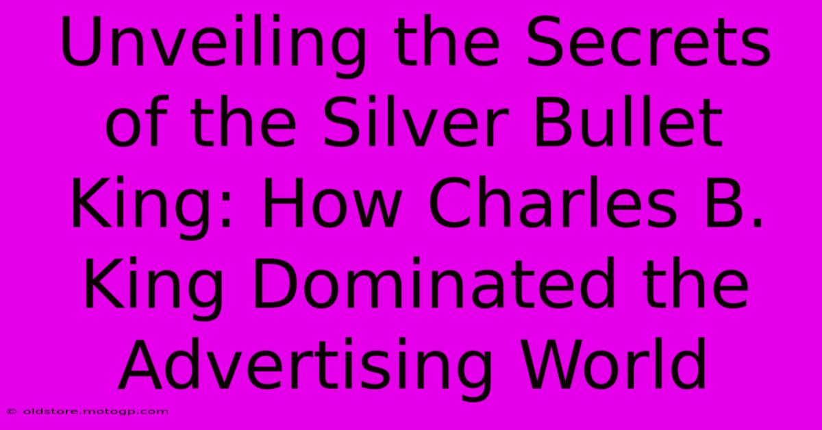 Unveiling The Secrets Of The Silver Bullet King: How Charles B. King Dominated The Advertising World