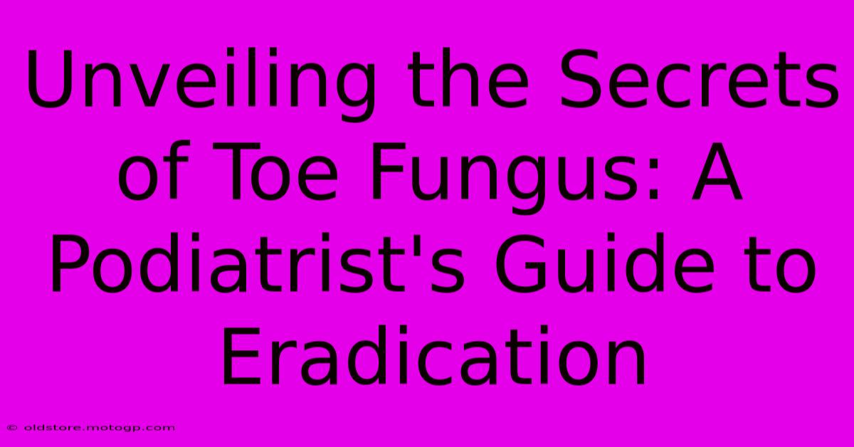 Unveiling The Secrets Of Toe Fungus: A Podiatrist's Guide To Eradication