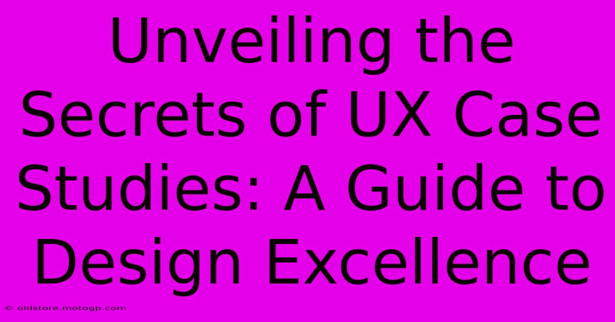 Unveiling The Secrets Of UX Case Studies: A Guide To Design Excellence