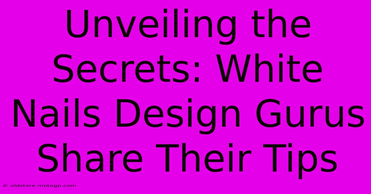 Unveiling The Secrets: White Nails Design Gurus Share Their Tips