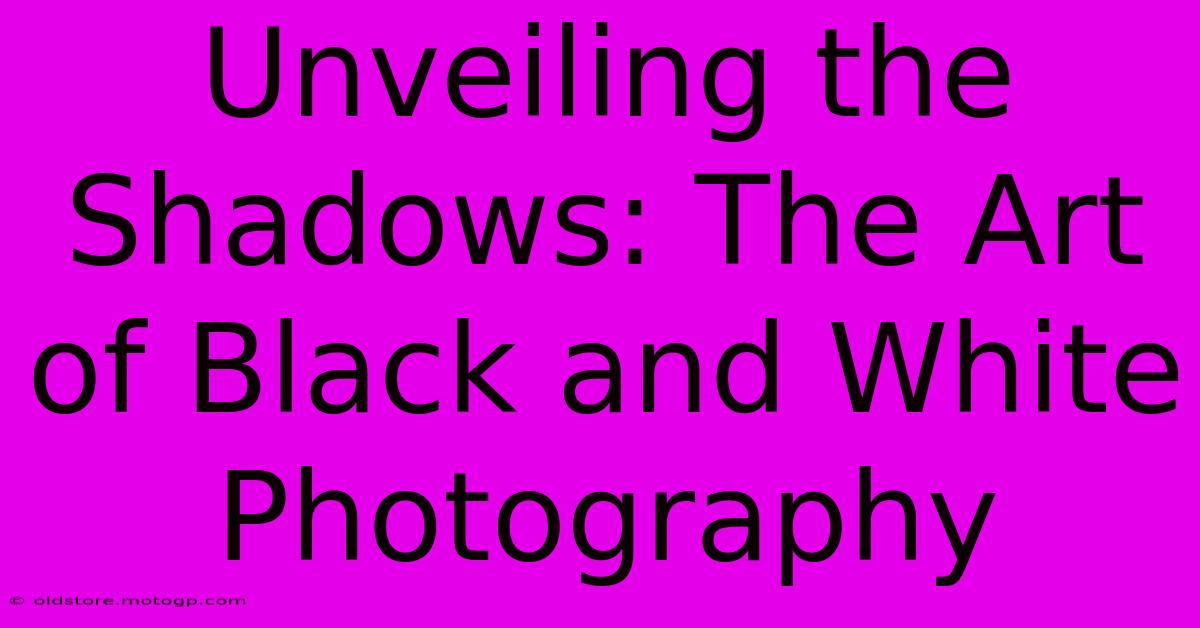 Unveiling The Shadows: The Art Of Black And White Photography