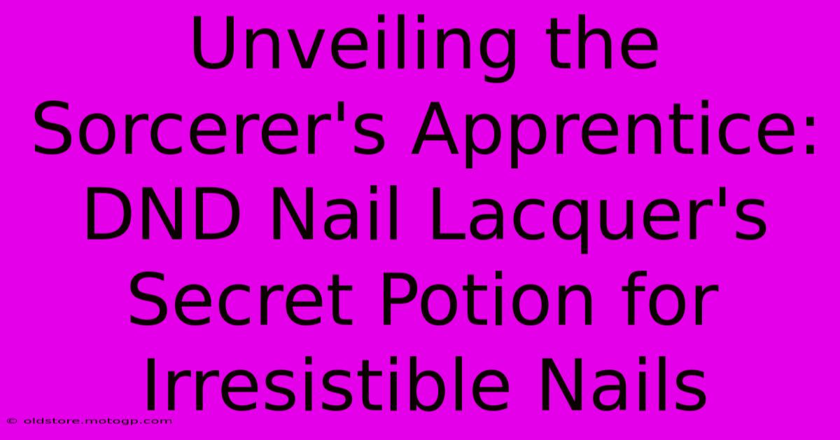 Unveiling The Sorcerer's Apprentice: DND Nail Lacquer's Secret Potion For Irresistible Nails