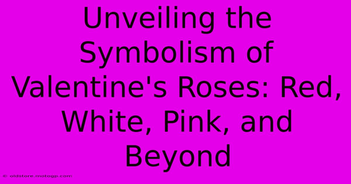 Unveiling The Symbolism Of Valentine's Roses: Red, White, Pink, And Beyond