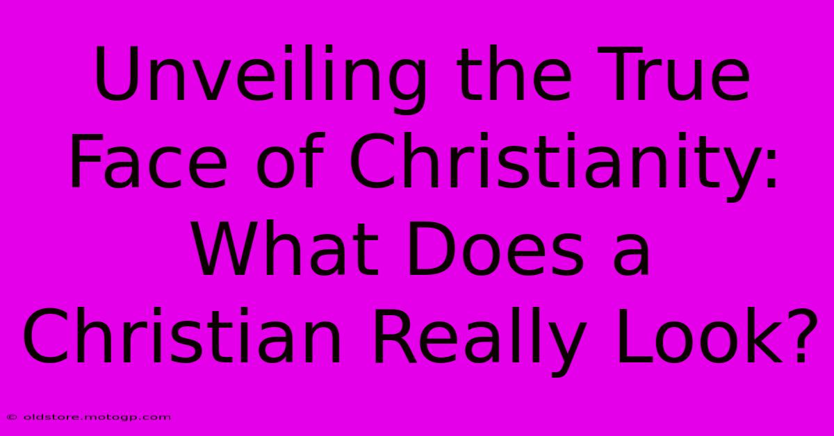 Unveiling The True Face Of Christianity: What Does A Christian Really Look?