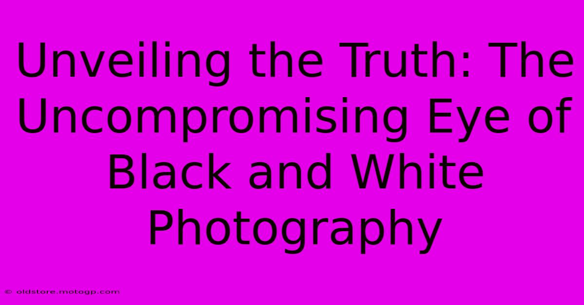 Unveiling The Truth: The Uncompromising Eye Of Black And White Photography