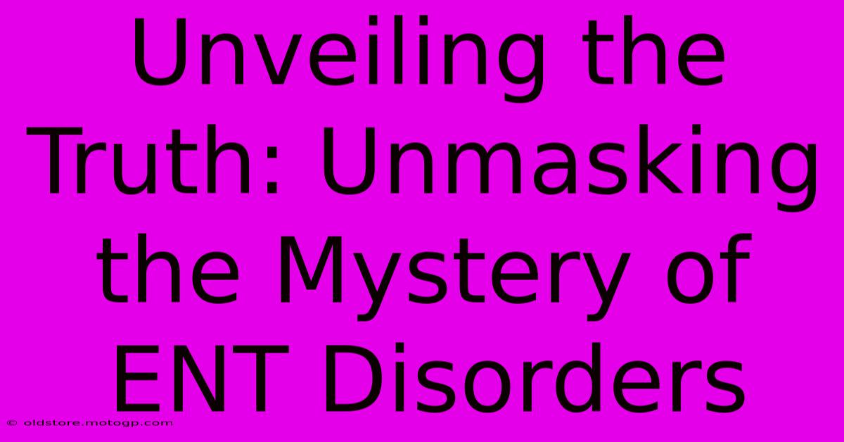 Unveiling The Truth: Unmasking The Mystery Of ENT Disorders