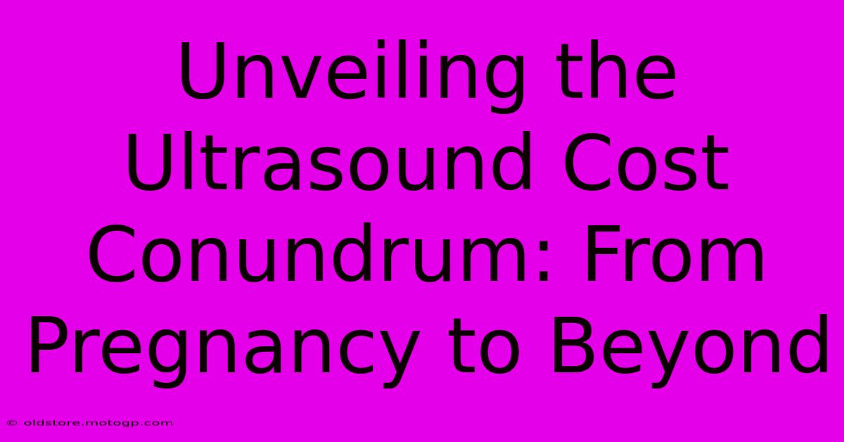 Unveiling The Ultrasound Cost Conundrum: From Pregnancy To Beyond