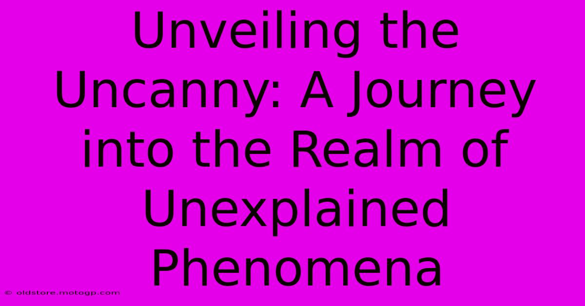 Unveiling The Uncanny: A Journey Into The Realm Of Unexplained Phenomena