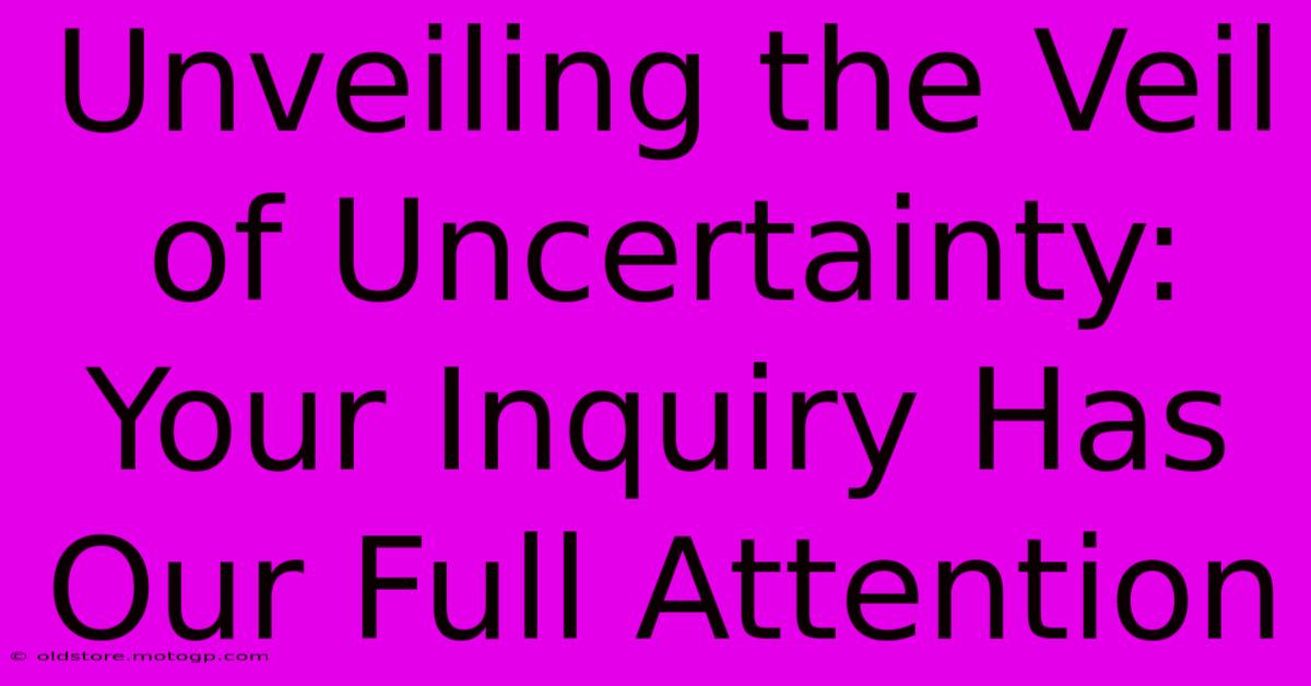 Unveiling The Veil Of Uncertainty: Your Inquiry Has Our Full Attention