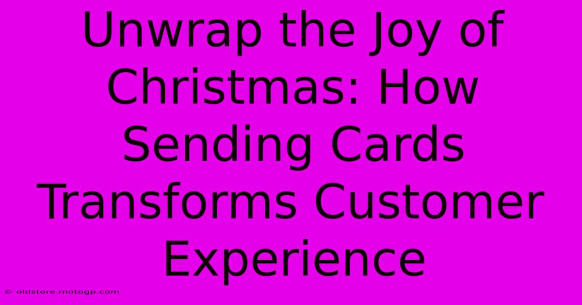 Unwrap The Joy Of Christmas: How Sending Cards Transforms Customer Experience