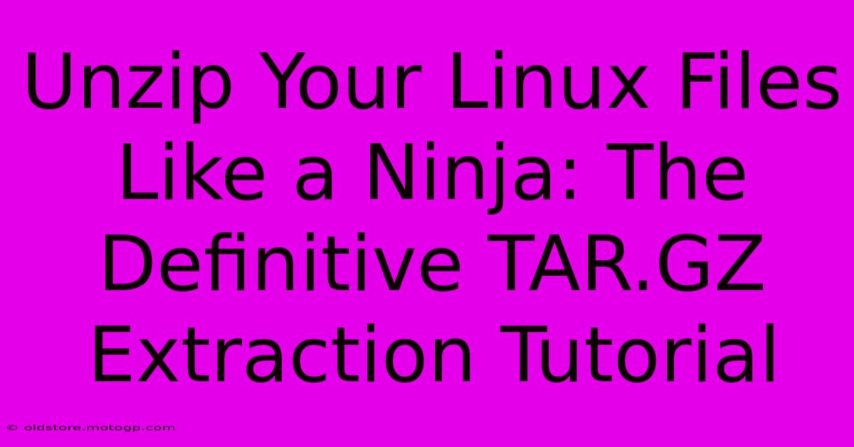 Unzip Your Linux Files Like A Ninja: The Definitive TAR.GZ Extraction Tutorial