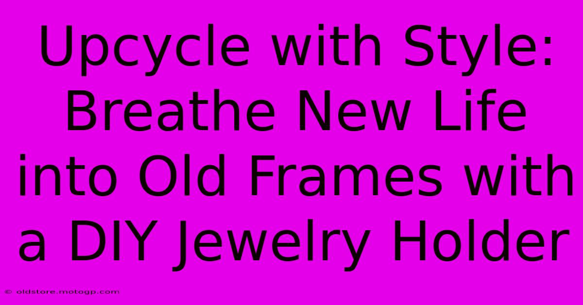 Upcycle With Style: Breathe New Life Into Old Frames With A DIY Jewelry Holder