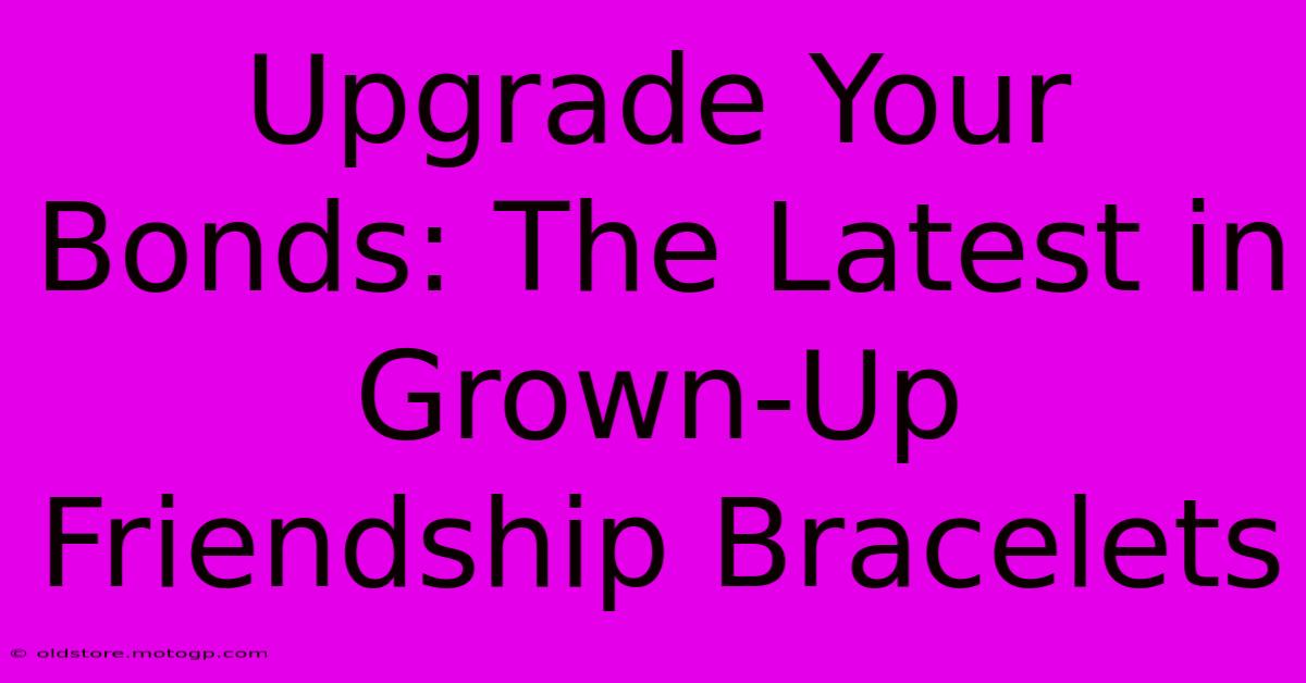 Upgrade Your Bonds: The Latest In Grown-Up Friendship Bracelets