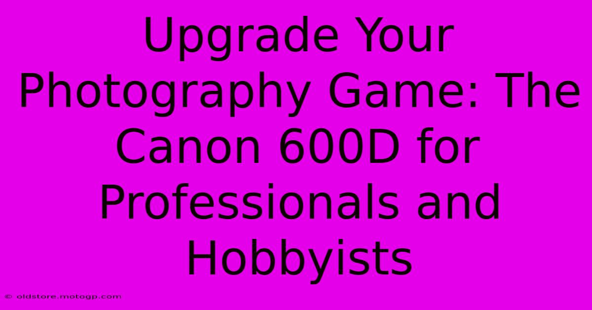 Upgrade Your Photography Game: The Canon 600D For Professionals And Hobbyists