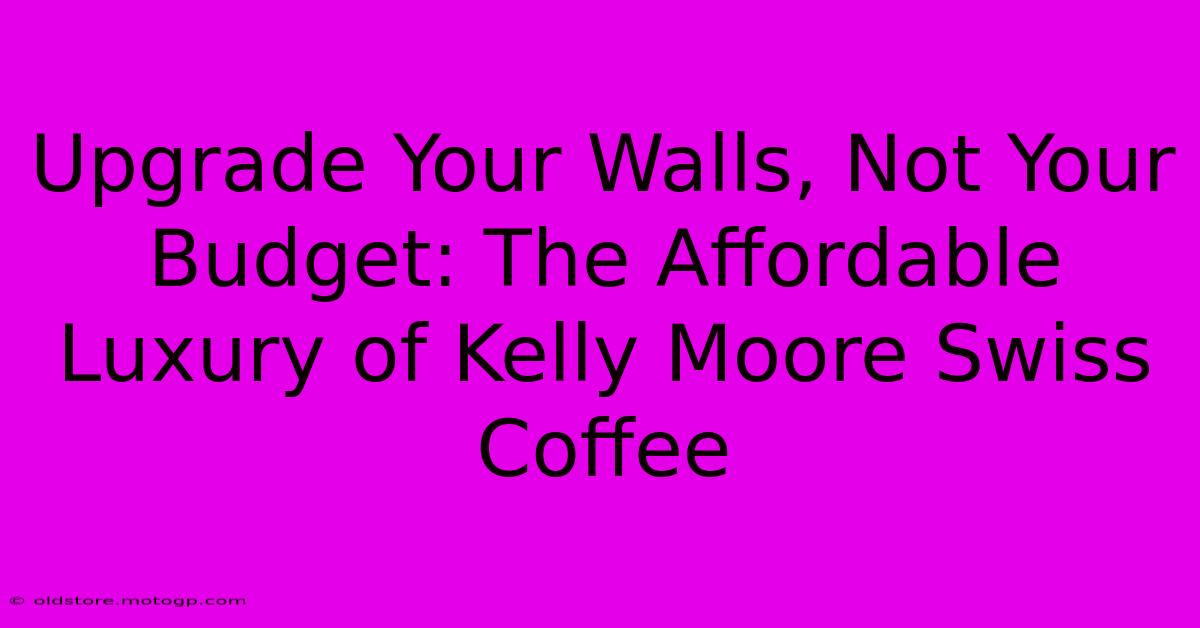 Upgrade Your Walls, Not Your Budget: The Affordable Luxury Of Kelly Moore Swiss Coffee