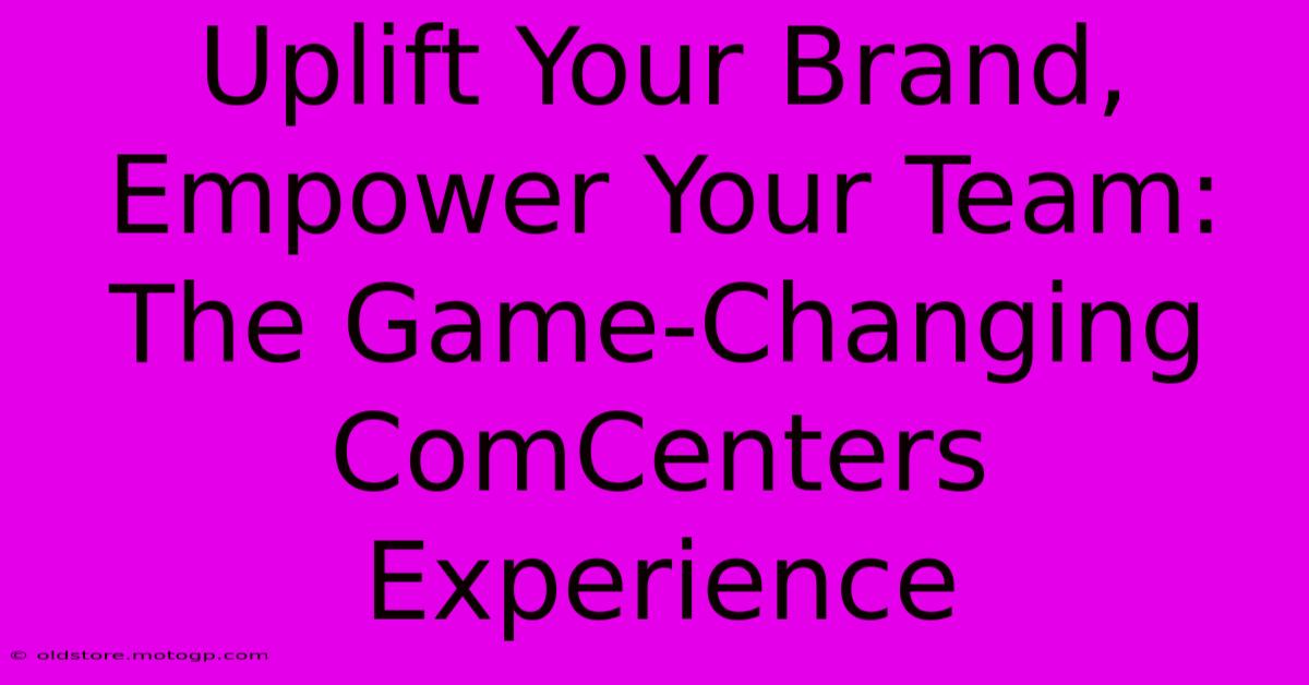 Uplift Your Brand, Empower Your Team: The Game-Changing ComCenters Experience