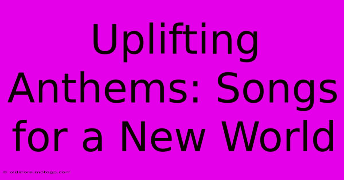 Uplifting Anthems: Songs For A New World