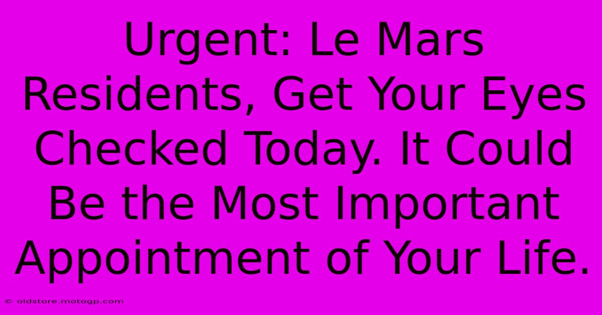 Urgent: Le Mars Residents, Get Your Eyes Checked Today. It Could Be The Most Important Appointment Of Your Life.