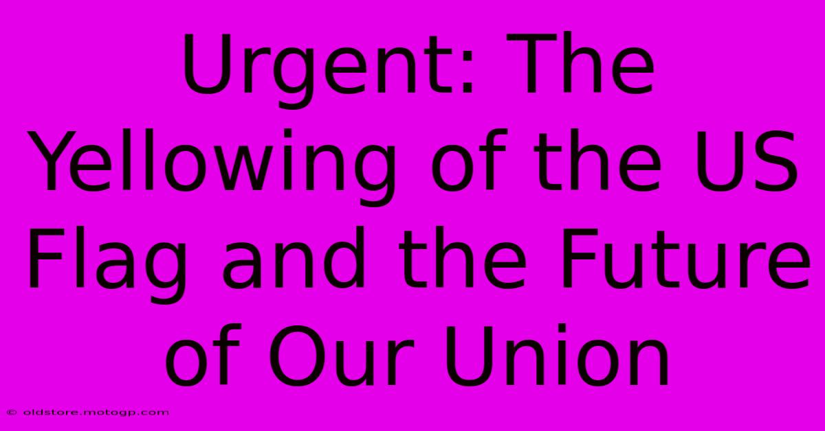 Urgent: The Yellowing Of The US Flag And The Future Of Our Union