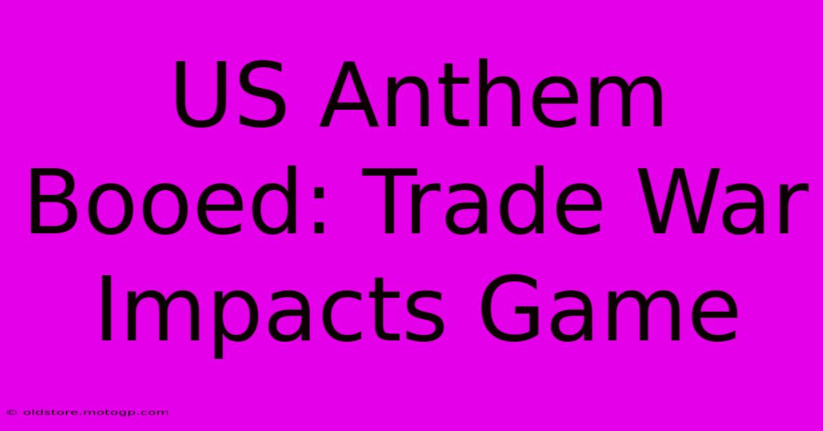 US Anthem Booed: Trade War Impacts Game