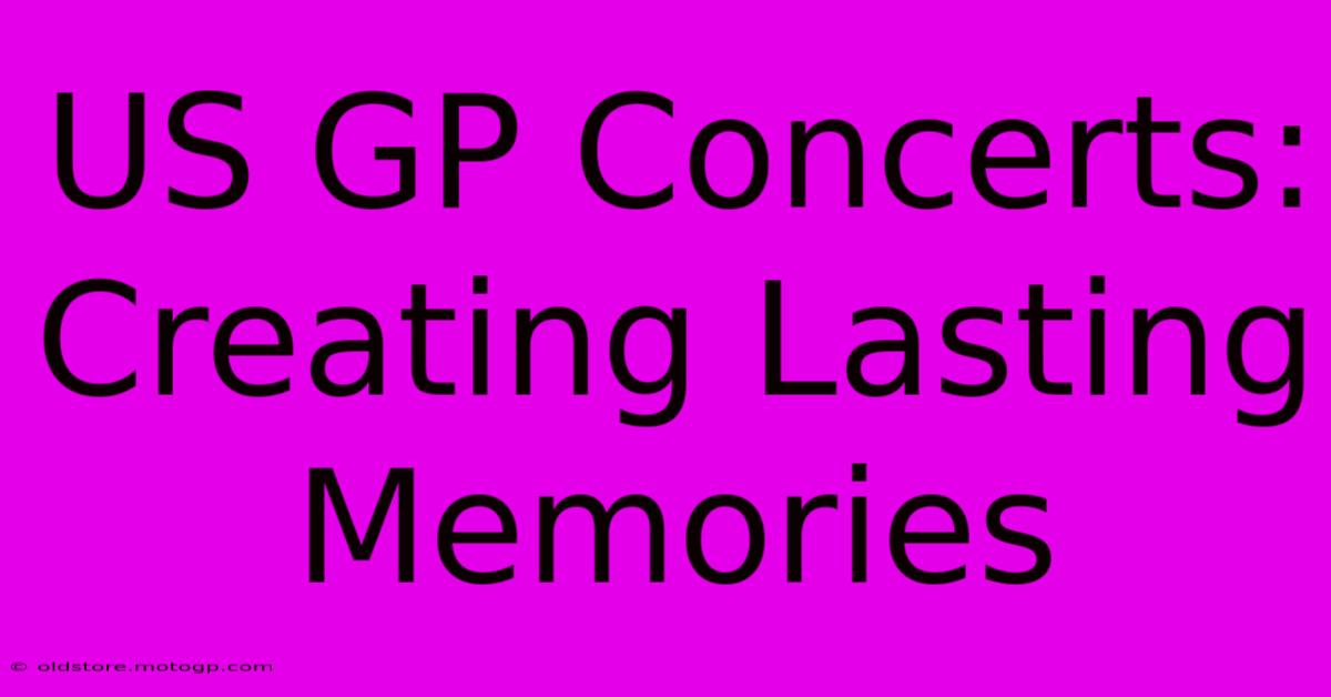 US GP Concerts: Creating Lasting Memories