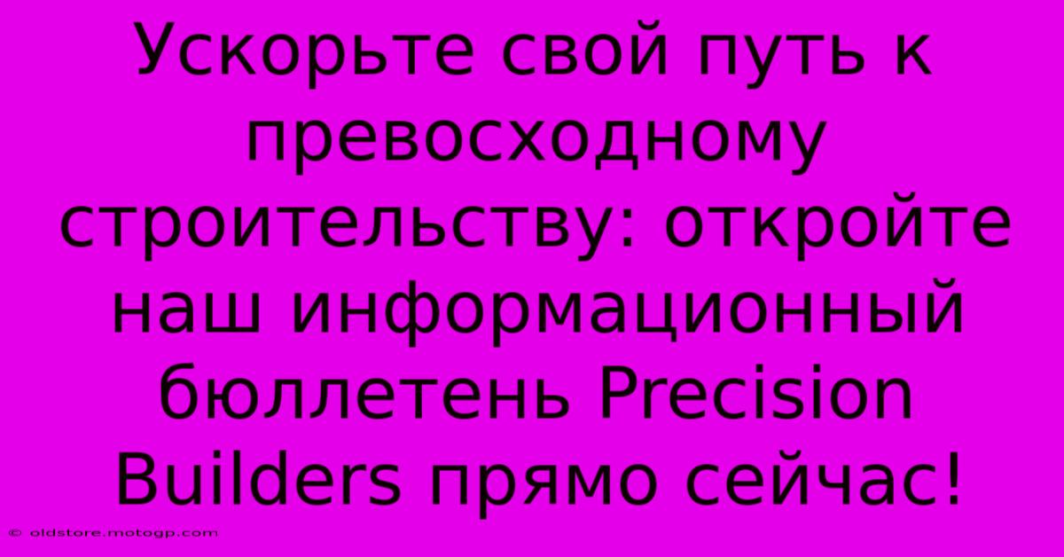 Ускорьте Свой Путь К Превосходному Строительству: Откройте Наш Информационный Бюллетень Precision Builders Прямо Сейчас!