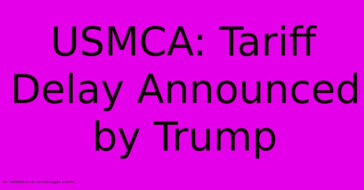 USMCA: Tariff Delay Announced By Trump