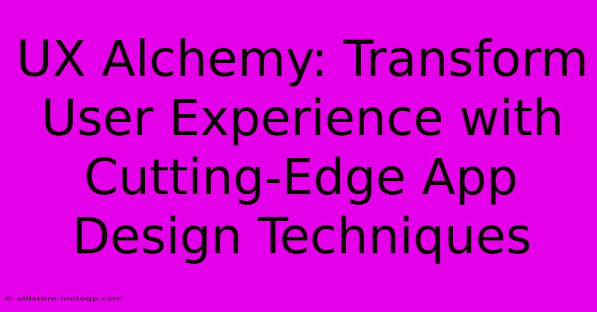 UX Alchemy: Transform User Experience With Cutting-Edge App Design Techniques