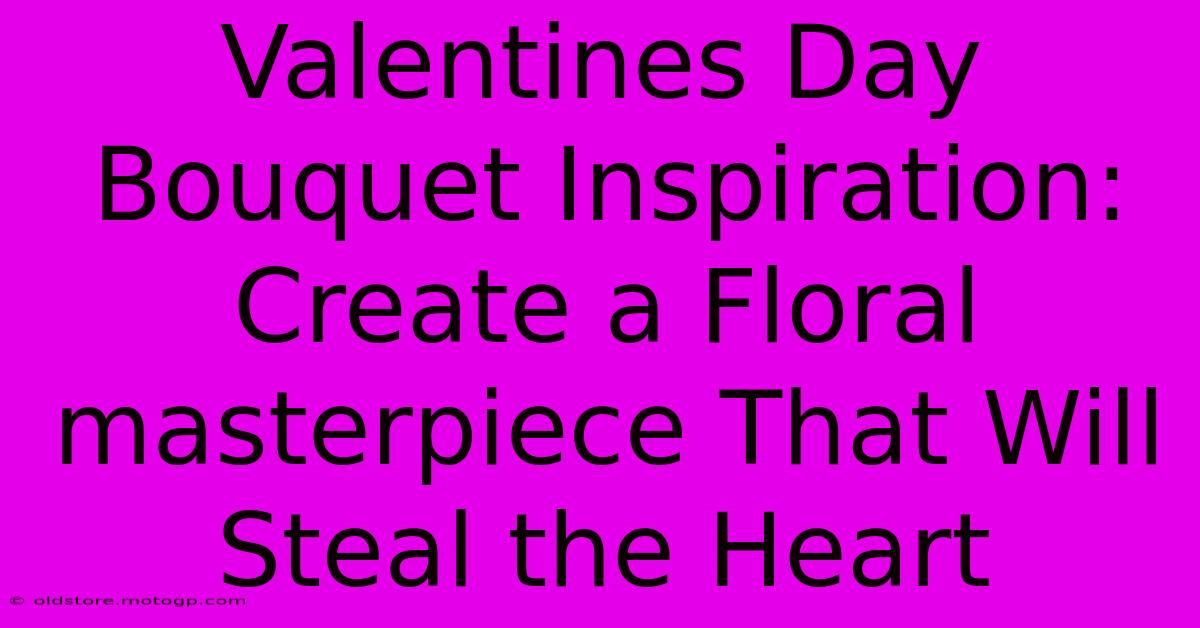 Valentines Day Bouquet Inspiration: Create A Floral Masterpiece That Will Steal The Heart