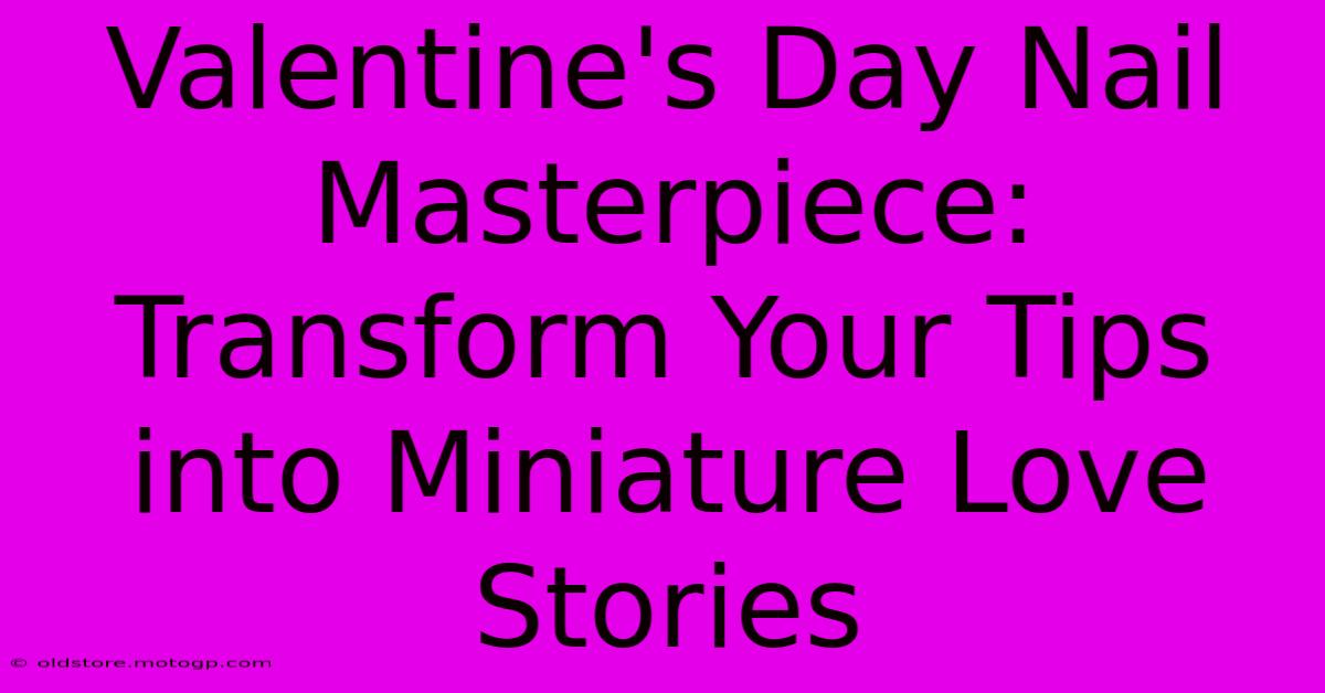 Valentine's Day Nail Masterpiece: Transform Your Tips Into Miniature Love Stories