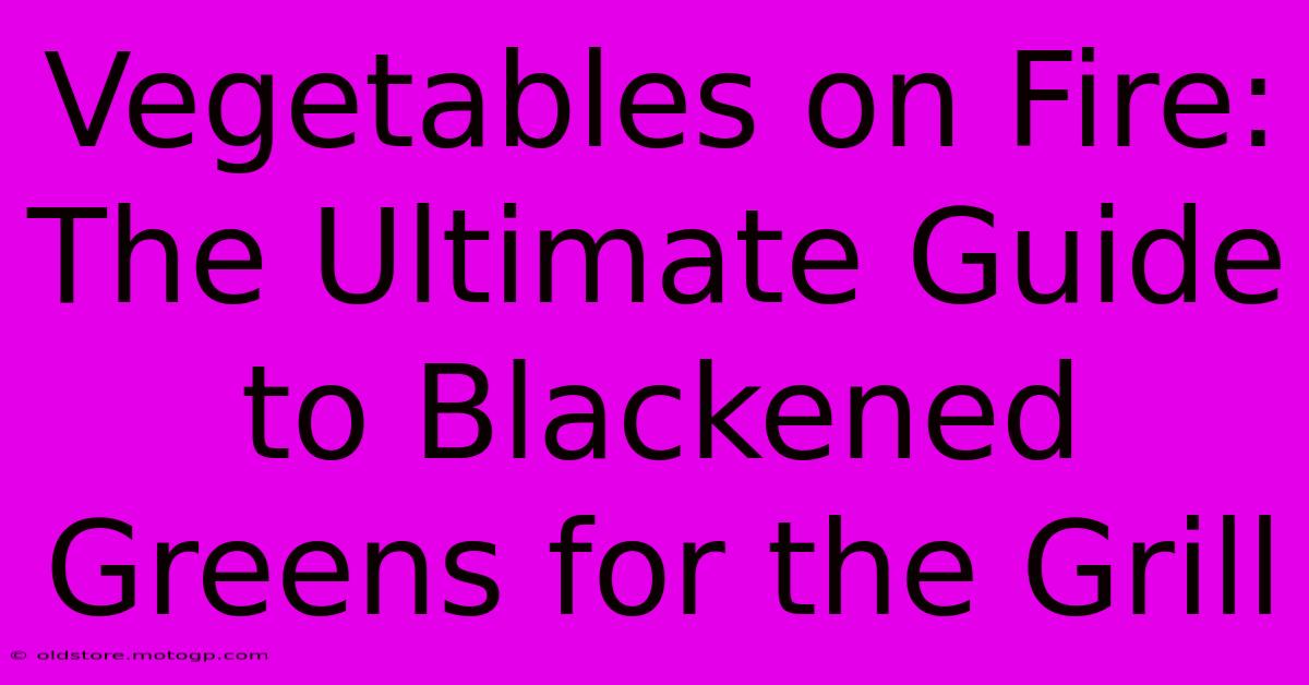 Vegetables On Fire: The Ultimate Guide To Blackened Greens For The Grill