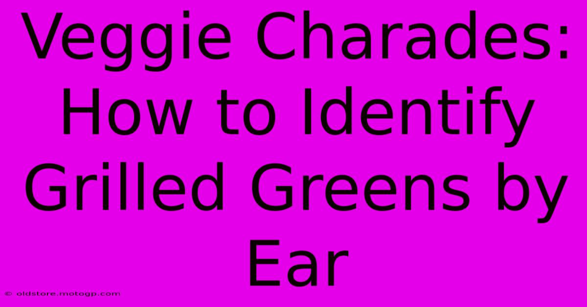 Veggie Charades: How To Identify Grilled Greens By Ear