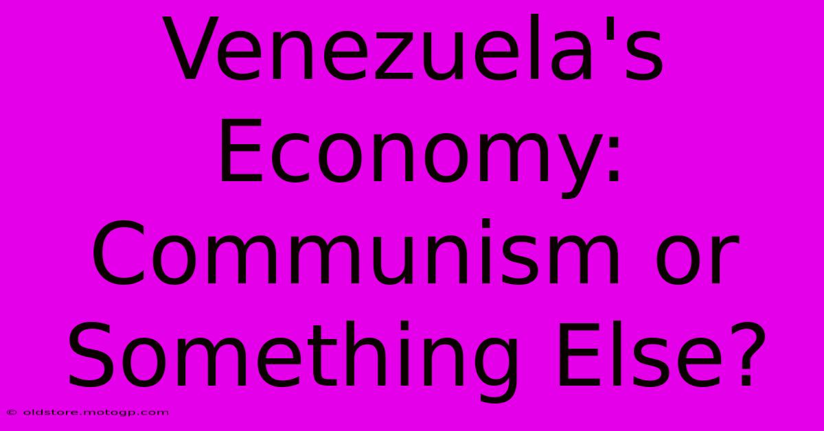 Venezuela's Economy:  Communism Or Something Else?