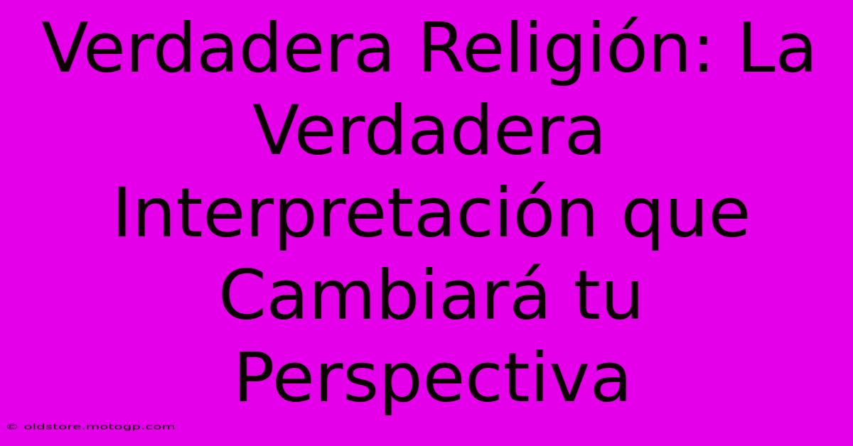 Verdadera Religión: La Verdadera Interpretación Que Cambiará Tu Perspectiva