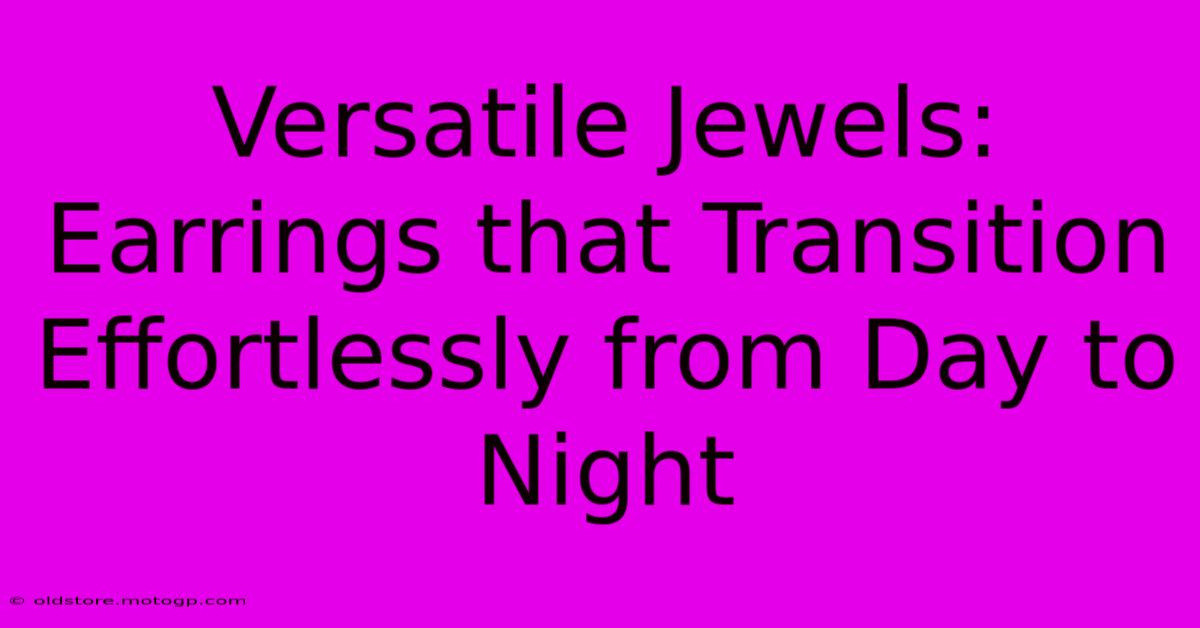 Versatile Jewels: Earrings That Transition Effortlessly From Day To Night