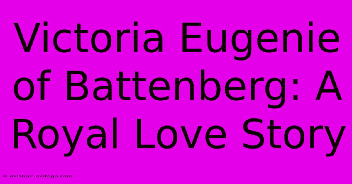 Victoria Eugenie Of Battenberg: A Royal Love Story