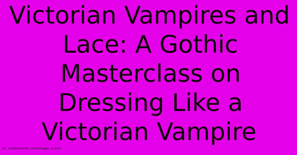 Victorian Vampires And Lace: A Gothic Masterclass On Dressing Like A Victorian Vampire